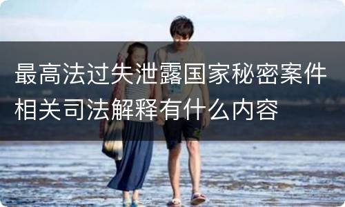 最高法过失泄露国家秘密案件相关司法解释有什么内容 最高法过失泄露国家秘密案件相关司法解释有什么内容