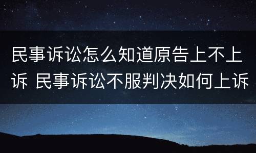 民事诉讼怎么知道原告上不上诉 民事诉讼不服判决如何上诉 民事诉讼怎么知道原告上不上诉 民事诉讼不服判决如何上诉