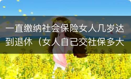 一直缴纳社会保险女人几岁达到退休（女人自己交社保多大岁数退休）