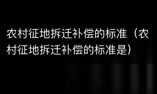农村征地拆迁补偿的标准（农村征地拆迁补偿的标准是）