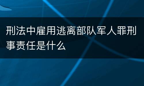 刑法中雇用逃离部队军人罪刑事责任是什么