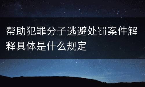 帮助犯罪分子逃避处罚案件解释具体是什么规定