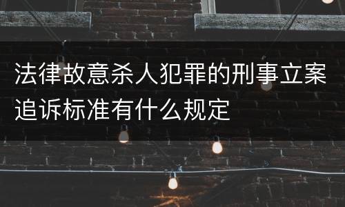 法律故意杀人犯罪的刑事立案追诉标准有什么规定
