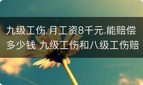 九级工伤.月工资8千元.能赔偿多少钱 九级工伤和八级工伤赔偿能差多少钱