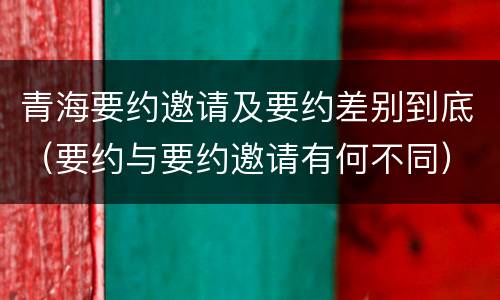 青海要约邀请及要约差别到底（要约与要约邀请有何不同）