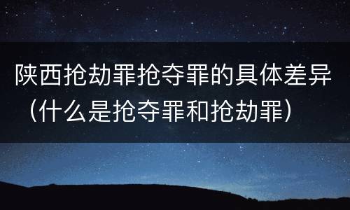 陕西抢劫罪抢夺罪的具体差异（什么是抢夺罪和抢劫罪）