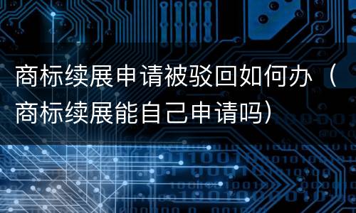 商标续展申请被驳回如何办（商标续展能自己申请吗）
