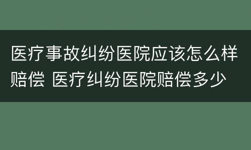 医疗事故纠纷医院应该怎么样赔偿 医疗纠纷医院赔偿多少