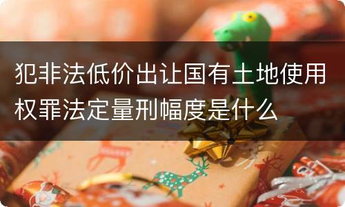 犯非法低价出让国有土地使用权罪法定量刑幅度是什么
