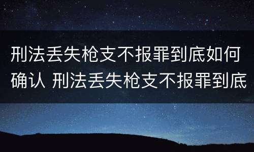 刑法丢失枪支不报罪到底如何确认 刑法丢失枪支不报罪到底如何确认责任