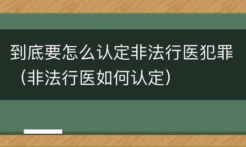 到底要怎么认定非法行医犯罪（非法行医如何认定）