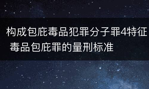 构成包庇毒品犯罪分子罪4特征 毒品包庇罪的量刑标准