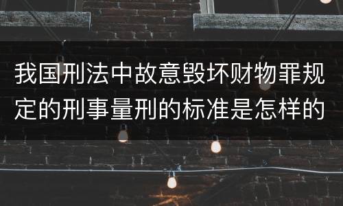 我国刑法中故意毁坏财物罪规定的刑事量刑的标准是怎样的