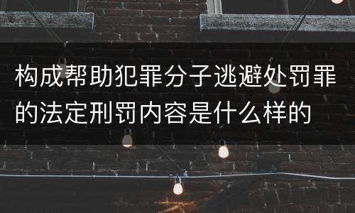 构成帮助犯罪分子逃避处罚罪的法定刑罚内容是什么样的