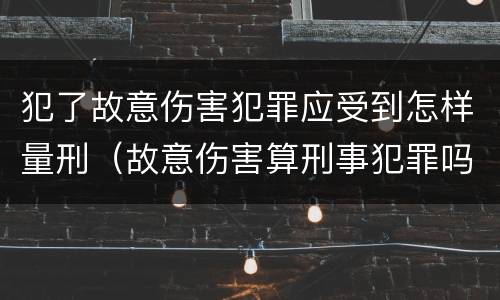 犯了故意伤害犯罪应受到怎样量刑（故意伤害算刑事犯罪吗）