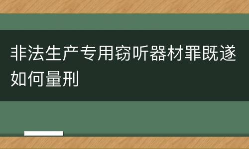 非法生产专用窃听器材罪既遂如何量刑