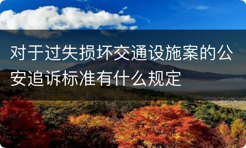对于过失损坏交通设施案的公安追诉标准有什么规定