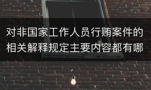对非国家工作人员行贿案件的相关解释规定主要内容都有哪些