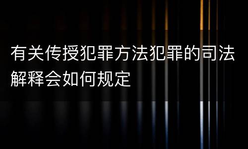 有关传授犯罪方法犯罪的司法解释会如何规定