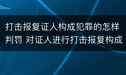 打击报复证人构成犯罪的怎样判罚 对证人进行打击报复构成什么罪