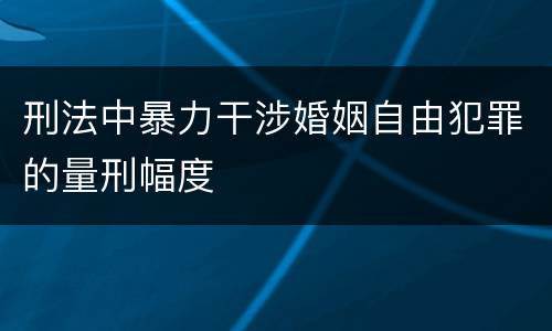 刑法中暴力干涉婚姻自由犯罪的量刑幅度
