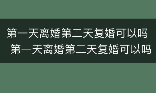 第一天离婚第二天复婚可以吗 第一天离婚第二天复婚可以吗男方