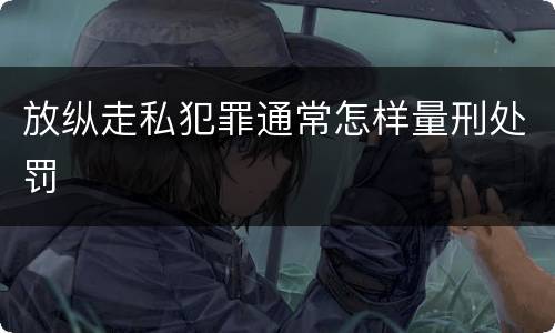 放纵走私犯罪通常怎样量刑处罚