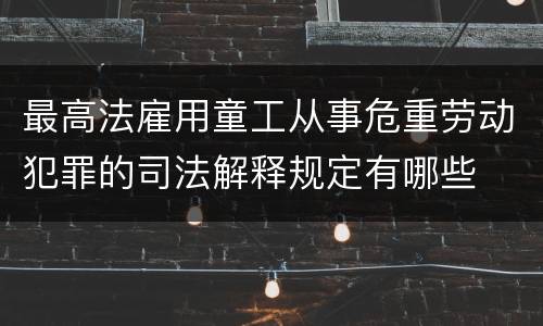 最高法雇用童工从事危重劳动犯罪的司法解释规定有哪些