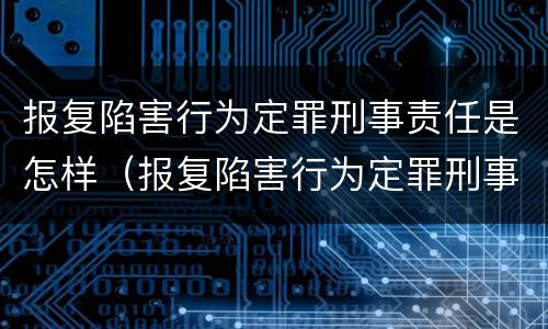 报复陷害行为定罪刑事责任是怎样（报复陷害行为定罪刑事责任是怎样定义的）