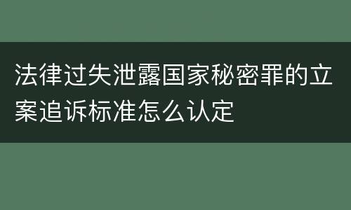 法律过失泄露国家秘密罪的立案追诉标准怎么认定