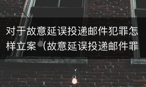 对于故意延误投递邮件犯罪怎样立案（故意延误投递邮件罪的立案标准）
