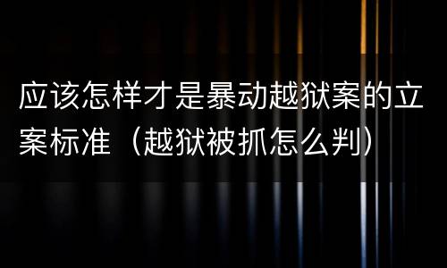 应该怎样才是暴动越狱案的立案标准（越狱被抓怎么判）