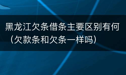 黑龙江欠条借条主要区别有何（欠款条和欠条一样吗）