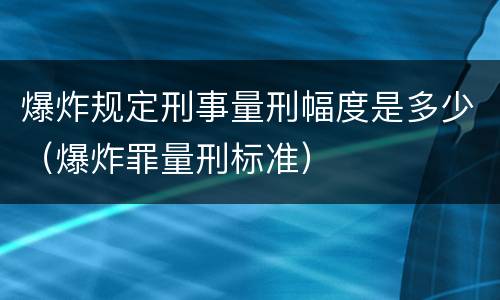 爆炸规定刑事量刑幅度是多少（爆炸罪量刑标准）