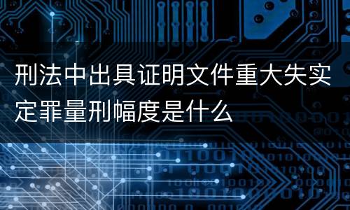 刑法中出具证明文件重大失实定罪量刑幅度是什么