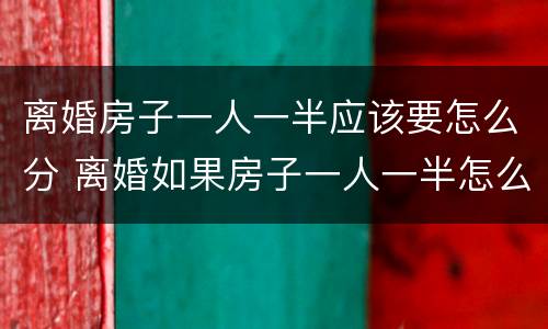 离婚房子一人一半应该要怎么分 离婚如果房子一人一半怎么办