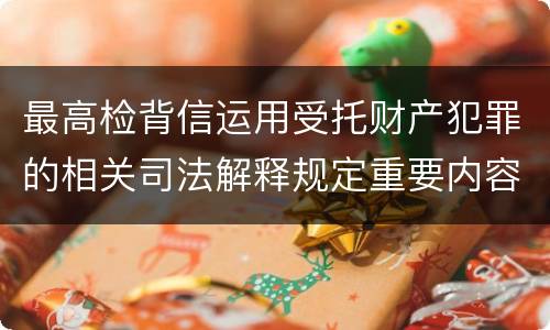 最高检背信运用受托财产犯罪的相关司法解释规定重要内容都有哪些