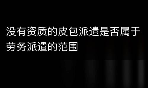 没有资质的皮包派遣是否属于劳务派遣的范围