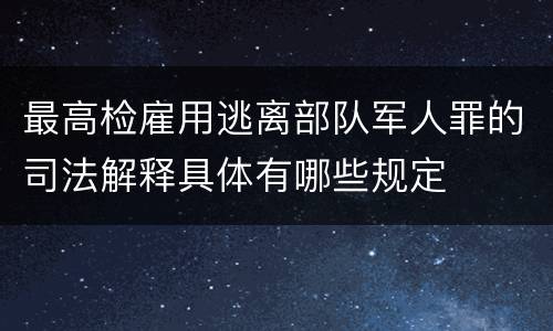 最高检雇用逃离部队军人罪的司法解释具体有哪些规定