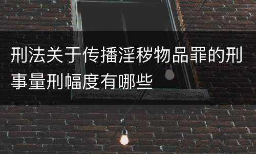刑法关于传播淫秽物品罪的刑事量刑幅度有哪些