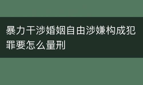 暴力干涉婚姻自由涉嫌构成犯罪要怎么量刑