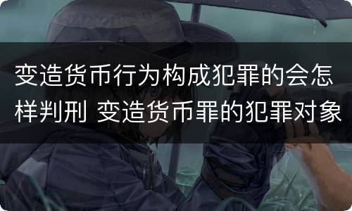 变造货币行为构成犯罪的会怎样判刑 变造货币罪的犯罪对象