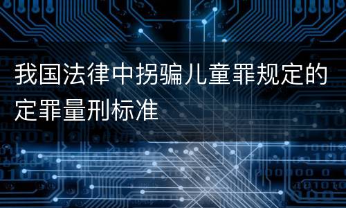 我国法律中拐骗儿童罪规定的定罪量刑标准