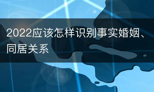 2022应该怎样识别事实婚姻、同居关系