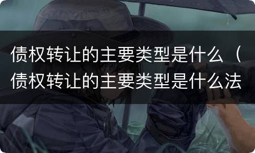 债权转让的主要类型是什么（债权转让的主要类型是什么法律）