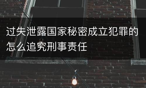 过失泄露国家秘密成立犯罪的怎么追究刑事责任