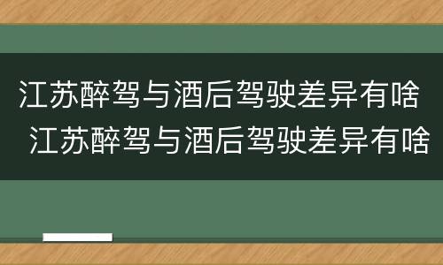 江苏醉驾与酒后驾驶差异有啥 江苏醉驾与酒后驾驶差异有啥规定