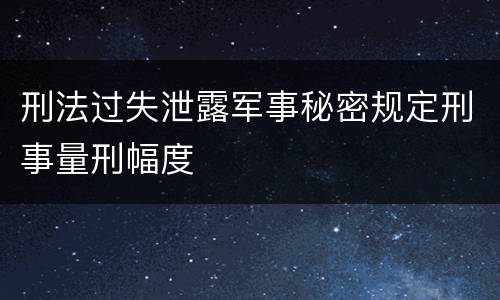刑法过失泄露军事秘密规定刑事量刑幅度