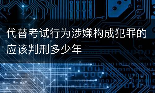 代替考试行为涉嫌构成犯罪的应该判刑多少年