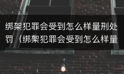 绑架犯罪会受到怎么样量刑处罚（绑架犯罪会受到怎么样量刑处罚吗）